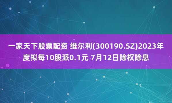 一家天下股票配资 维尔利(300190.SZ)2023年度拟每10股派0.1元 7月12日除权除息