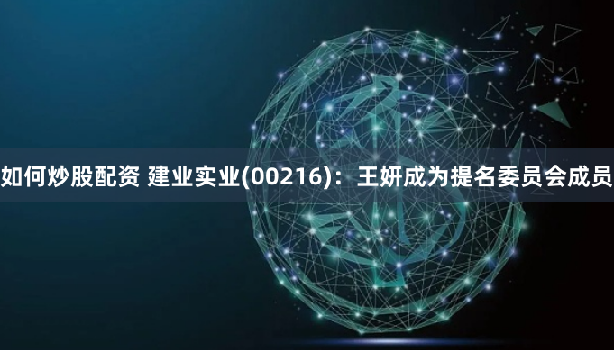 如何炒股配资 建业实业(00216)：王妍成为提名委员会成员