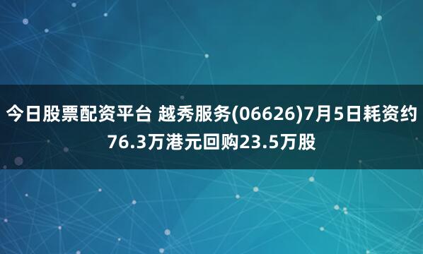 今日股票配资平台 越秀服务(06626)7月5日耗资约76.3万港元回购23.5万股