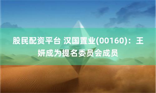 股民配资平台 汉国置业(00160)：王妍成为提名委员会成员