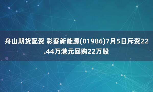 舟山期货配资 彩客新能源(01986)7月5日斥资22.44万港元回购22万股