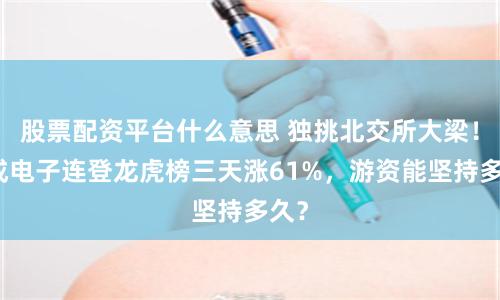 股票配资平台什么意思 独挑北交所大梁！则成电子连登龙虎榜三天涨61%，游资能坚持多久？