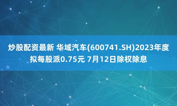 炒股配资最新 华域汽车(600741.SH)2023年度拟每股派0.75元 7月12日除权除息
