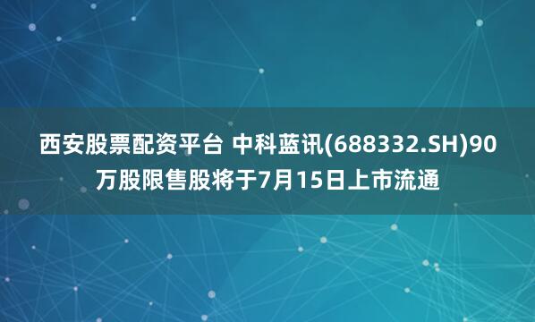 西安股票配资平台 中科蓝讯(688332.SH)90万股限售股将于7月15日上市流通