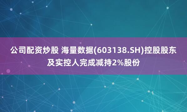 公司配资炒股 海量数据(603138.SH)控股股东及实控人完成减持2%股份