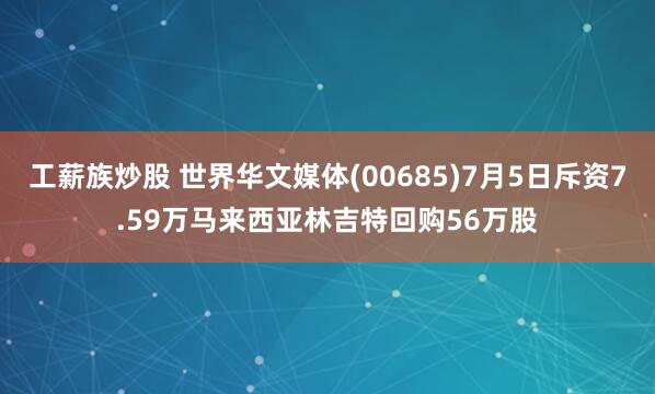 工薪族炒股 世界华文媒体(00685)7月5日斥资7.59万马来西亚林吉特回购56万股