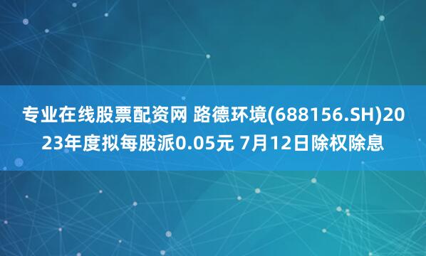 专业在线股票配资网 路德环境(688156.SH)2023年度拟每股派0.05元 7月12日除权除息