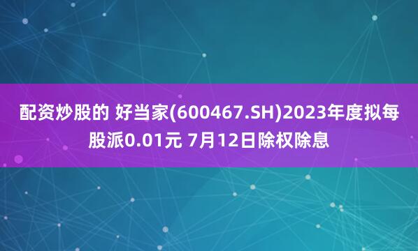 配资炒股的 好当家(600467.SH)2023年度拟每股派0.01元 7月12日除权除息