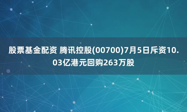 股票基金配资 腾讯控股(00700)7月5日斥资10.03亿港元回购263万股