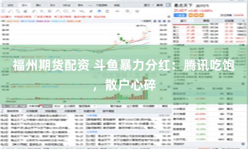 福州期货配资 斗鱼暴力分红：腾讯吃饱，散户心碎