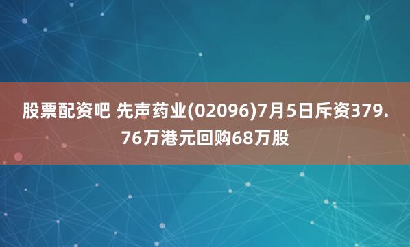 股票配资吧 先声药业(02096)7月5日斥资379.76万港元回购68万股