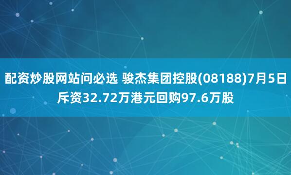 配资炒股网站问必选 骏杰集团控股(08188)7月5日斥资32.72万港元回购97.6万股