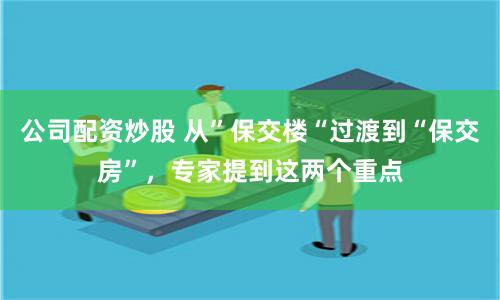 公司配资炒股 从”保交楼“过渡到“保交房”，专家提到这两个重点