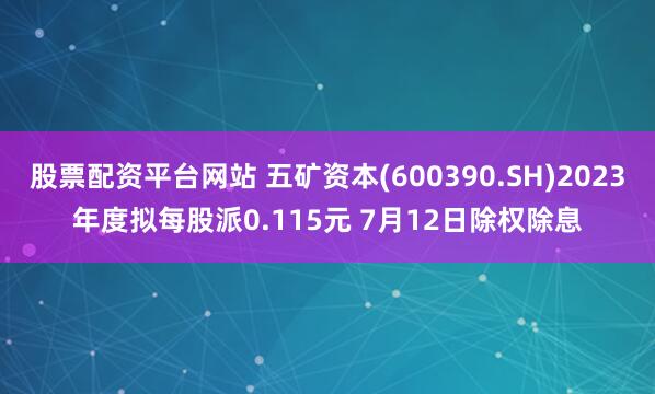 股票配资平台网站 五矿资本(600390.SH)2023年度拟每股派0.115元 7月12日除权除息