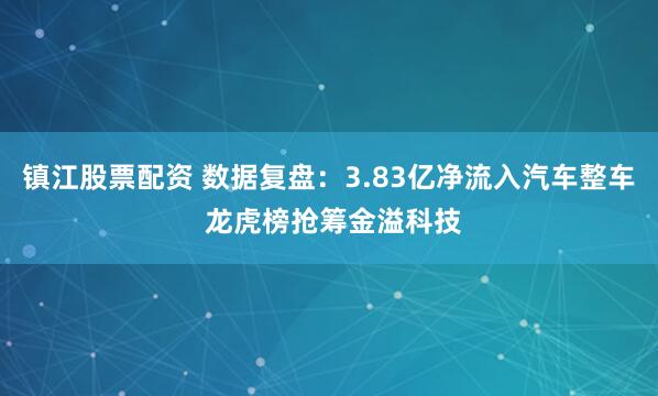 镇江股票配资 数据复盘：3.83亿净流入汽车整车 龙虎榜抢筹金溢科技