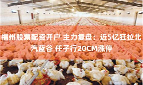 福州股票配资开户 主力复盘：近5亿狂拉北汽蓝谷 任子行20CM涨停