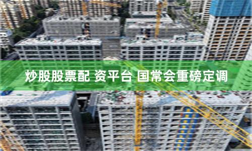 炒股股票配 资平台 国常会重磅定调