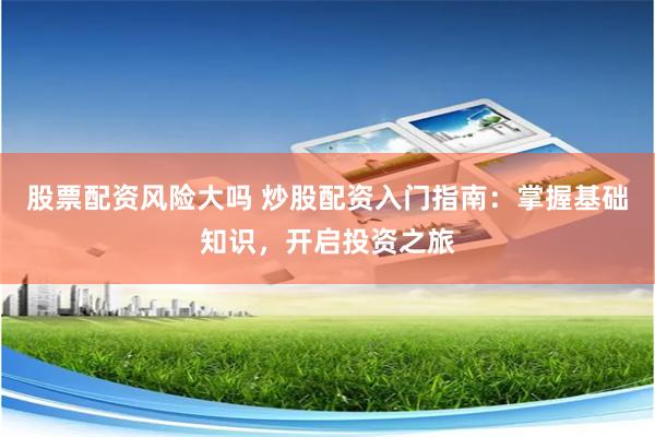 股票配资风险大吗 炒股配资入门指南：掌握基础知识，开启投资之旅