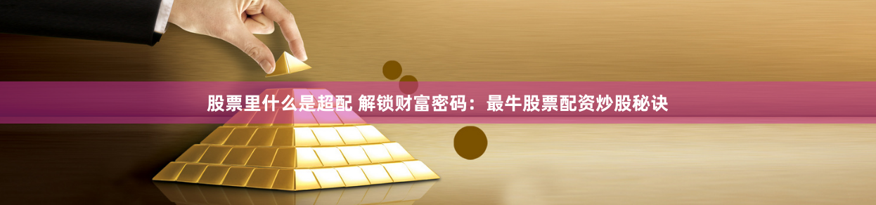 股票里什么是超配 解锁财富密码：最牛股票配资炒股秘诀