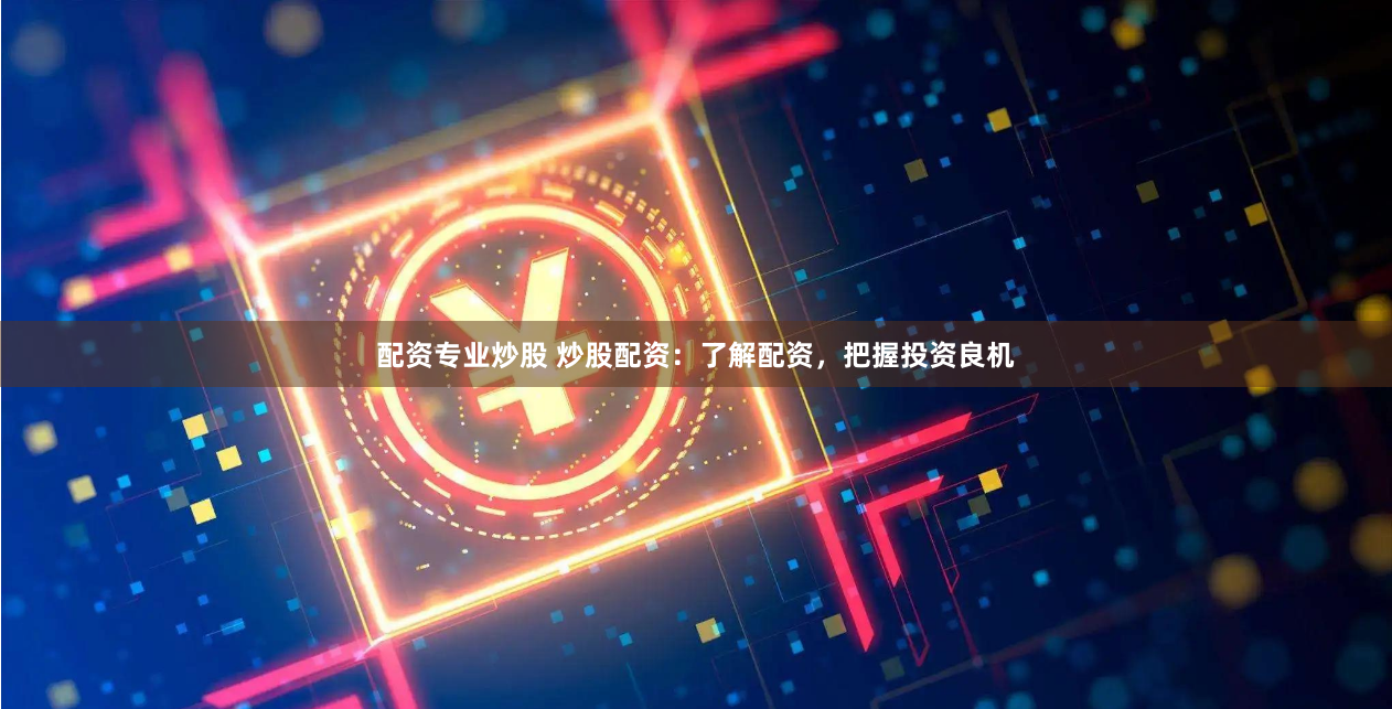 配资专业炒股 炒股配资：了解配资，把握投资良机