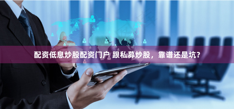 配资低息炒股配资门户 跟私募炒股，靠谱还是坑？