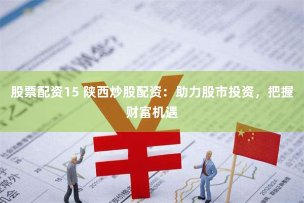股票配资15 陕西炒股配资：助力股市投资，把握财富机遇