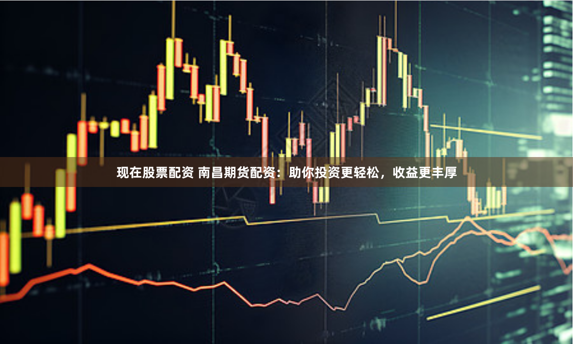 现在股票配资 南昌期货配资：助你投资更轻松，收益更丰厚