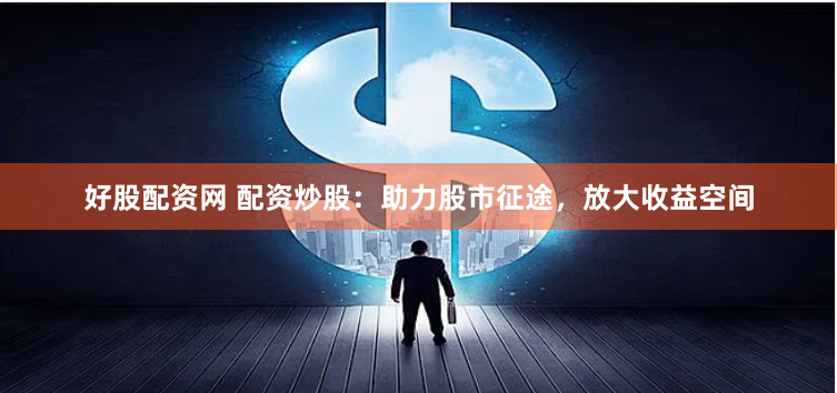 好股配资网 配资炒股:助力股市征途,放大收益空间