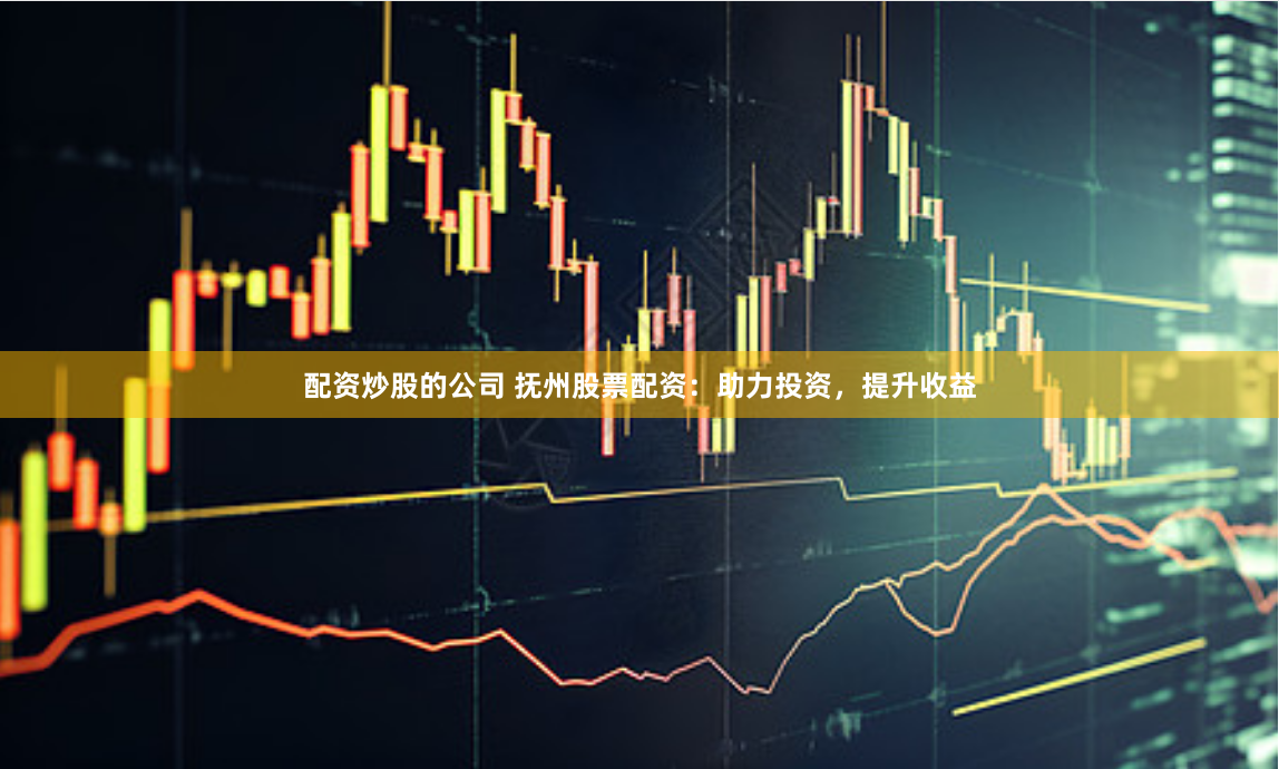 配资炒股的公司 抚州股票配资：助力投资，提升收益