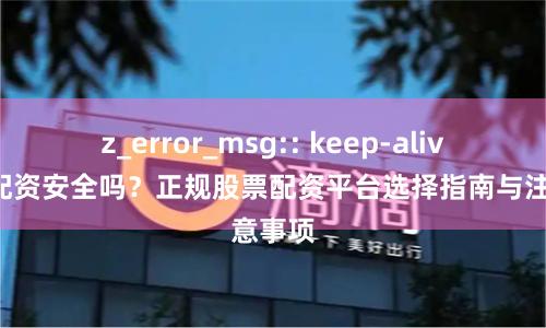 z_error_msg:: keep-alive股莘配资安全吗？正规股票配资平台选择指南与注意事项