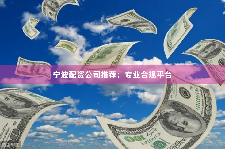 宁波配资公司推荐：专业合规平台