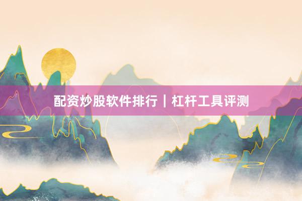 配资炒股软件排行|杠杆工具评测