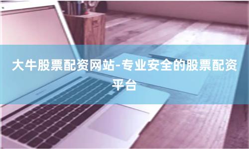 大牛股票配资网站-专业安全的股票配资平台